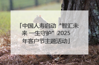中国人寿启动“智汇未来 一生守护”2025年客户节主题活动