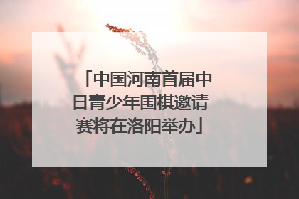 中国河南首届中日青少年围棋邀请赛将在洛阳举办