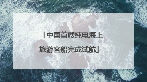 中国首艘纯电海上旅游客船完成试航