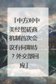 中方对中美经贸磋商机制首次会议有何期待？外交部回应