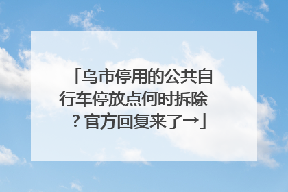 乌市停用的公共自行车停放点何时拆除？官方回复来了→