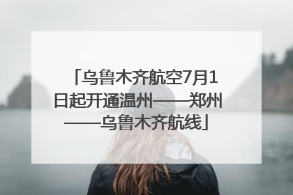 乌鲁木齐航空7月1日起开通温州——郑州——乌鲁木齐航线