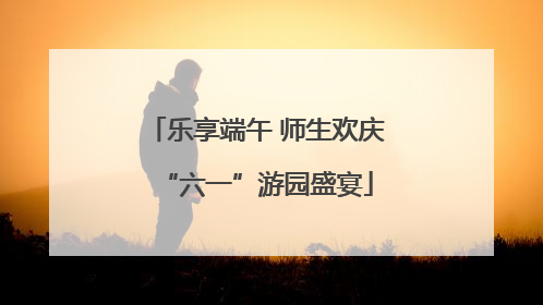 乐享端午 师生欢庆“六一”游园盛宴
