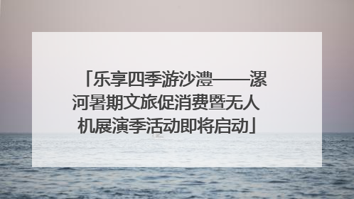 乐享四季游沙澧——漯河暑期文旅促消费暨无人机展演季活动即将启动