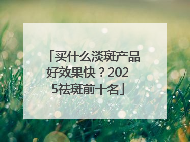 买什么淡斑产品好效果快？2025祛斑前十名