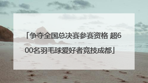 争夺全国总决赛参赛资格 超600名羽毛球爱好者竞技成都