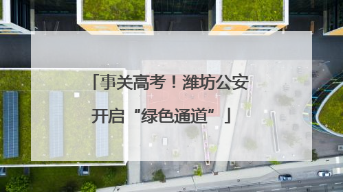事关高考！潍坊公安开启“绿色通道”