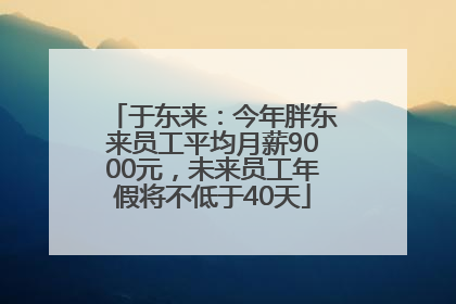 于东来：今年胖东来员工平均月薪9000元，未来员工年假将不低于40天