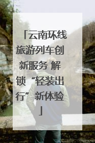 云南环线旅游列车创新服务 解锁“轻装出行”新体验