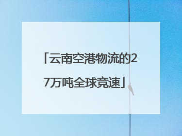 云南空港物流的27万吨全球竞速