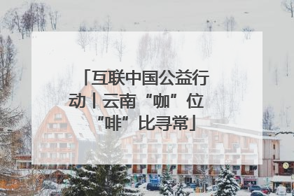 互联中国公益行动丨云南“咖”位“啡”比寻常