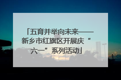 五育并举向未来——新乡市红旗区开展庆“六一”系列活动