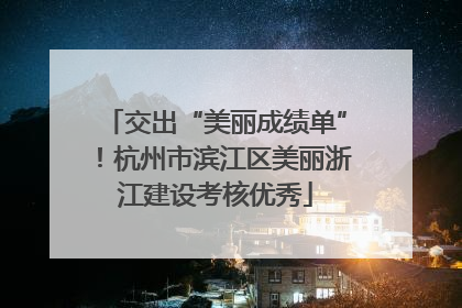 交出“美丽成绩单”！杭州市滨江区美丽浙江建设考核优秀