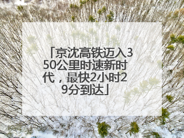 京沈高铁迈入350公里时速新时代，最快2小时29分到达