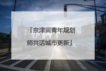 京津冀青年规划师共话城市更新