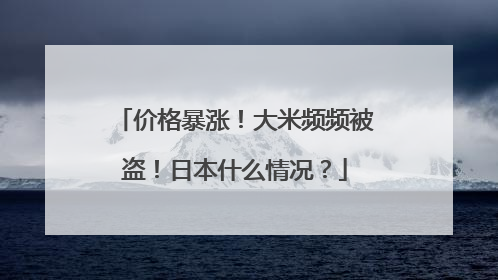 价格暴涨！大米频频被盗！日本什么情况？