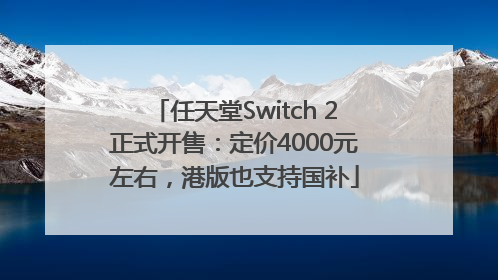 任天堂Switch 2正式开售：定价4000元左右，港版也支持国补