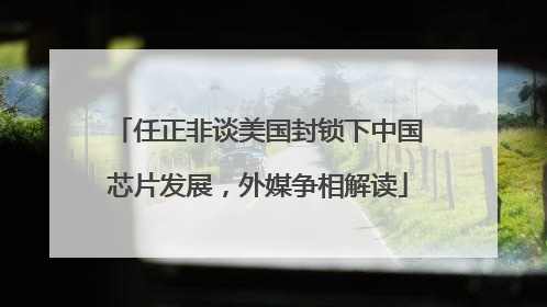 任正非谈美国封锁下中国芯片发展，外媒争相解读
