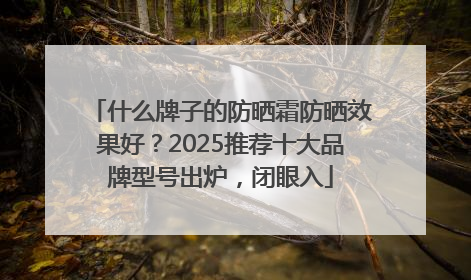 什么牌子的防晒霜防晒效果好？2025推荐十大品牌型号出炉，闭眼入