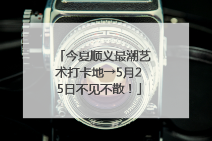 今夏顺义最潮艺术打卡地→5月25日不见不散！