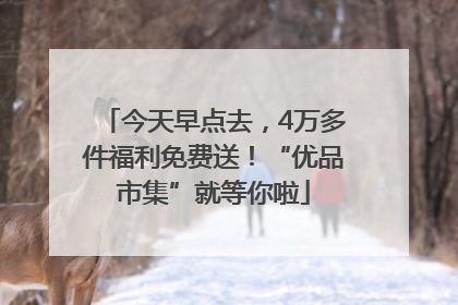 今天早点去，4万多件福利免费送！“优品市集”就等你啦
