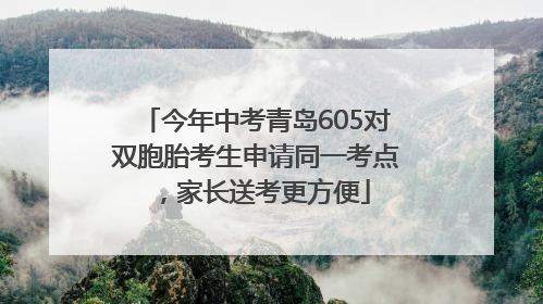 今年中考青岛605对双胞胎考生申请同一考点，家长送考更方便