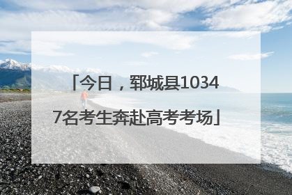 今日，郓城县10347名考生奔赴高考考场