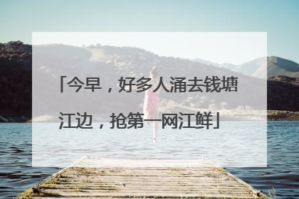 今早，好多人涌去钱塘江边，抢第一网江鲜