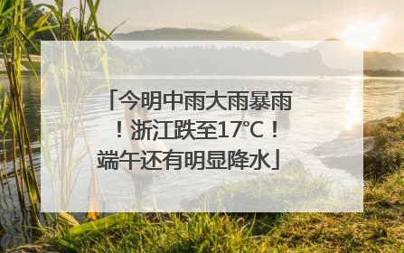 今明中雨大雨暴雨！浙江跌至17℃！端午还有明显降水