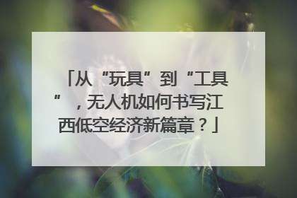 从“玩具”到“工具”，无人机如何书写江西低空经济新篇章？