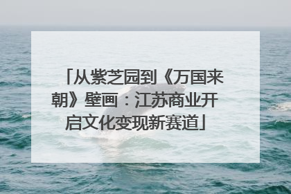 从紫芝园到《万国来朝》壁画：江苏商业开启文化变现新赛道