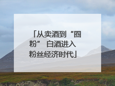 从卖酒到“圈粉” 白酒进入粉丝经济时代