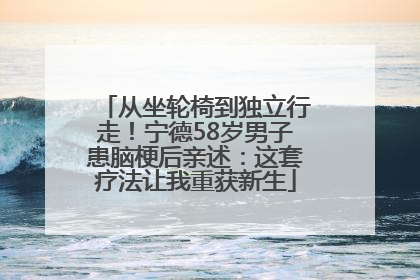 从坐轮椅到独立行走！宁德58岁男子患脑梗后亲述：这套疗法让我重获新生