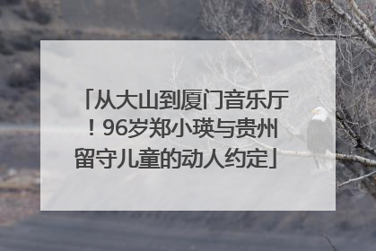 从大山到厦门音乐厅！96岁郑小瑛与贵州留守儿童的动人约定