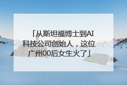 从斯坦福博士到AI科技公司创始人，这位广州00后女生火了