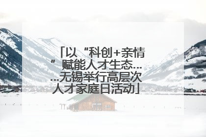 以“科创+亲情”赋能人才生态……无锡举行高层次人才家庭日活动