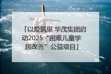 以爱筑巢 华茂集团启动2025“困难儿童学居改善”公益项目