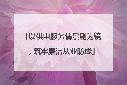 以供电服务情景剧为镜，筑牢廉洁从业防线