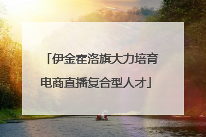 伊金霍洛旗大力培育电商直播复合型人才