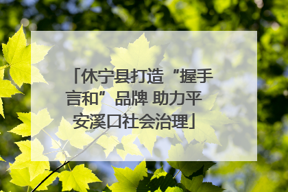 休宁县打造“握手言和”品牌 助力平安溪口社会治理