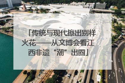 传统与现代擦出别样火花——从文博会看江西非遗“潮”出圈