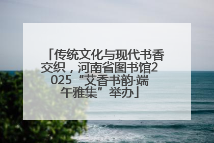 传统文化与现代书香交织，河南省图书馆2025“艾香书韵·端午雅集”举办