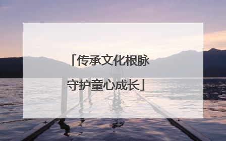 传承文化根脉 守护童心成长