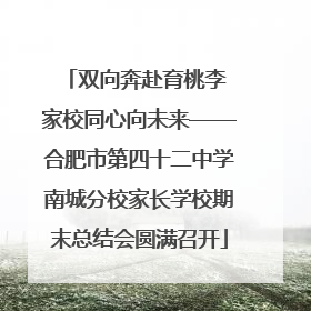 双向奔赴育桃李 家校同心向未来——合肥市第四十二中学南城分校家长学校期末总结会圆满召开