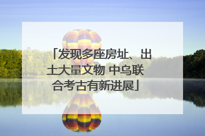 发现多座房址、出土大量文物 中乌联合考古有新进展