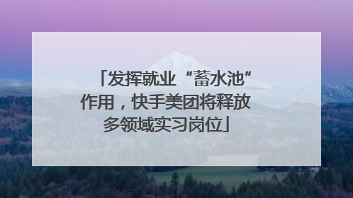 发挥就业“蓄水池”作用，快手美团将释放多领域实习岗位
