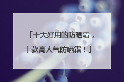 十大好用的防晒霜，十款高人气防晒霜！