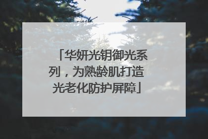 华妍光钥御光系列，为熟龄肌打造光老化防护屏障