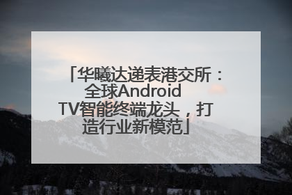 华曦达递表港交所：全球Android TV智能终端龙头，打造行业新模范