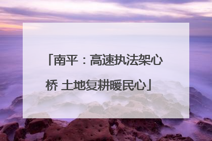 南平：高速执法架心桥 土地复耕暖民心